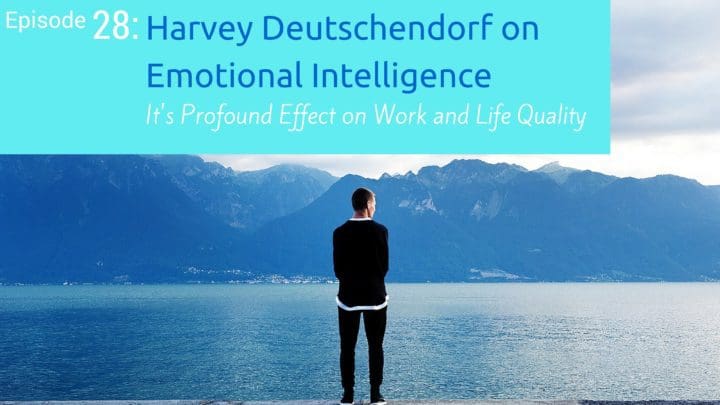 Episode 28: Harvey Deutschendorf on Emotional Intelligence and It’s Profound Effect on Work and Life Quality